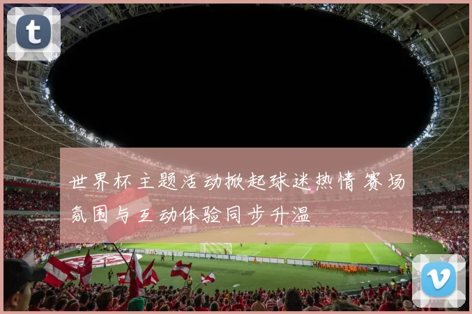 世界杯主题活动掀起球迷热情 赛场氛围与互动体验同步升温