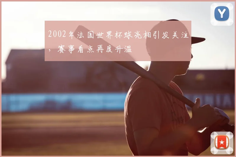 2002年法国世界杯球亮相引发关注,赛事看点再度升温