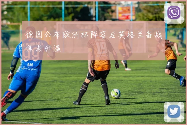 德国公布欧洲杯阵容后英格兰备战焦点升温