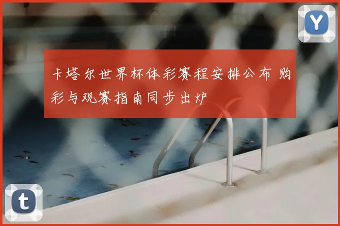 卡塔尔世界杯体彩赛程安排公布 购彩与观赛指南同步出炉