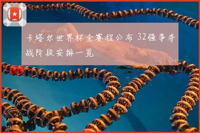 卡塔尔世界杯全赛程公布 32强争夺战阶段安排一览