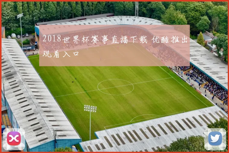 2018世界杯赛事直播下载 优酷推出观看入口
