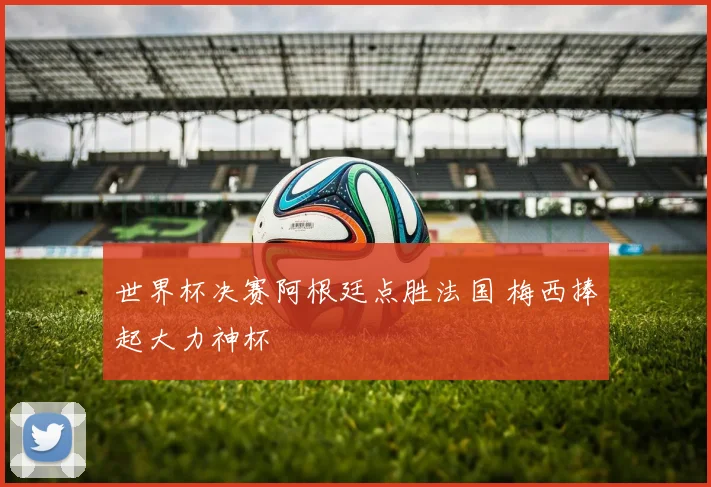 世界杯决赛阿根廷点胜法国 梅西捧起大力神杯