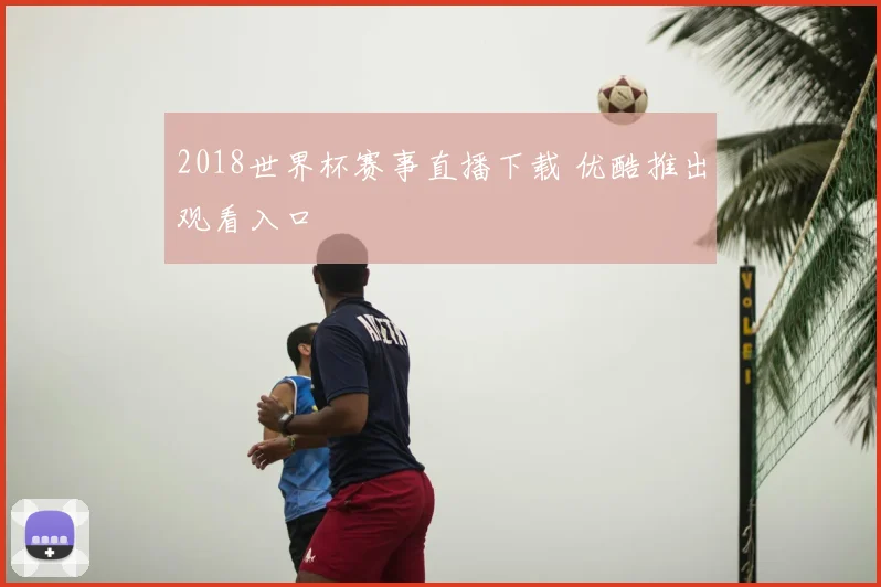 2018世界杯赛事直播下载 优酷推出观看入口