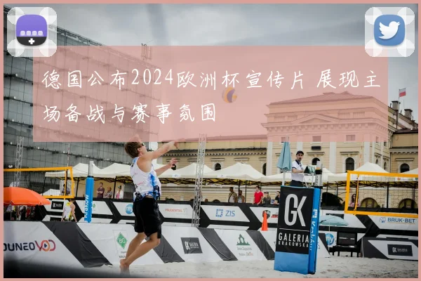 德国公布2024欧洲杯宣传片 展现主场备战与赛事氛围