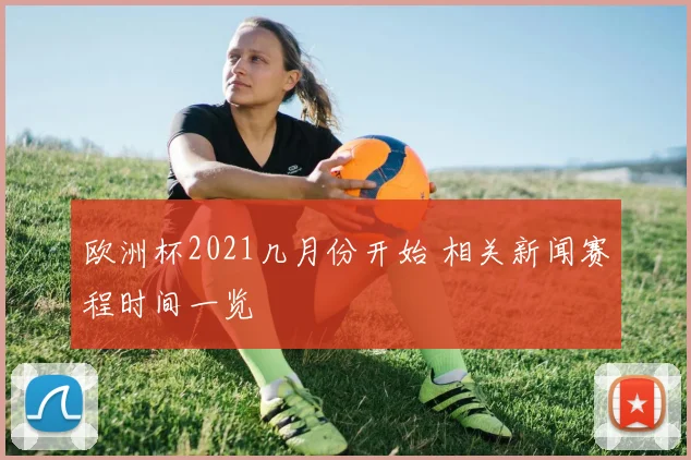 欧洲杯2021几月份开始 相关新闻赛程时间一览
