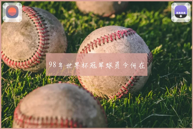 98年世界杯冠军球员今何在