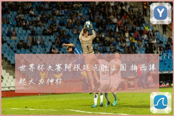 世界杯决赛阿根廷点胜法国 梅西捧起大力神杯