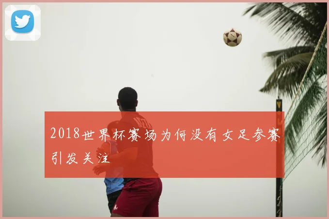 2018世界杯赛场为何没有女足参赛引发关注