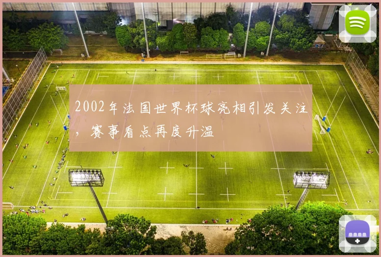2002年法国世界杯球亮相引发关注,赛事看点再度升温