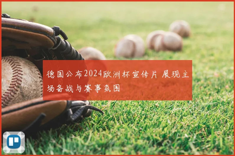 德国公布2024欧洲杯宣传片 展现主场备战与赛事氛围