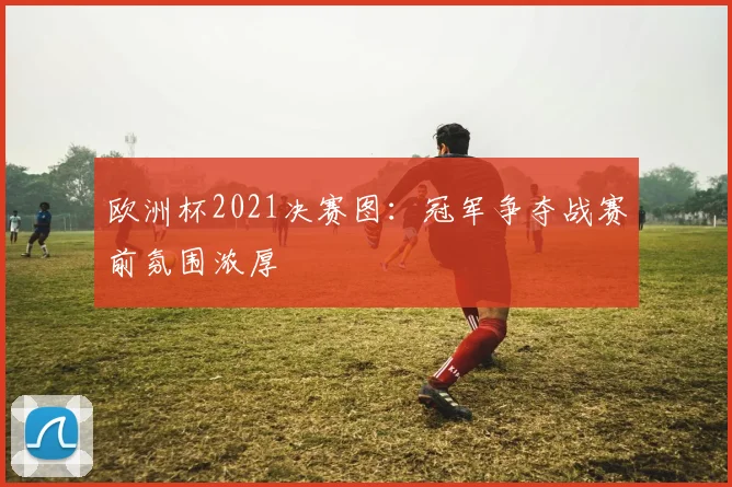 欧洲杯2021决赛图:冠军争夺战赛前氛围浓厚