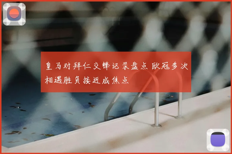 皇马对拜仁交锋记录盘点 欧冠多次相遇胜负接近成焦点