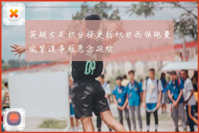 英超女足积分榜更新切尔西领跑曼城紧追争冠悬念延续