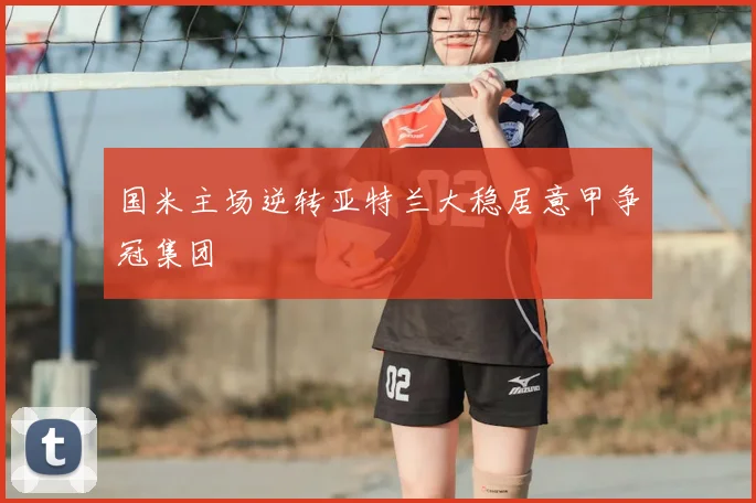 国米主场逆转亚特兰大稳居意甲争冠集团