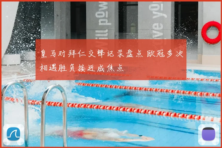 皇马对拜仁交锋记录盘点 欧冠多次相遇胜负接近成焦点
