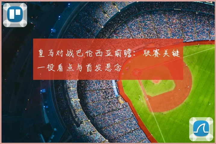 皇马对战巴伦西亚前瞻：联赛关键一役看点与首发悬念