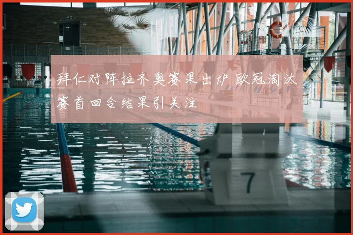 拜仁对阵拉齐奥赛果出炉 欧冠淘汰赛首回合结果引关注
