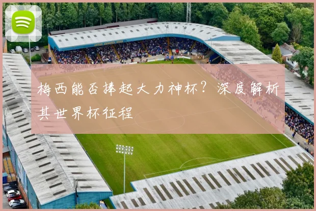 梅西能否捧起大力神杯？深度解析其世界杯征程
